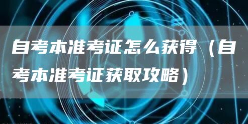 自考本准考证怎么获得（自考本准考证获取攻略）