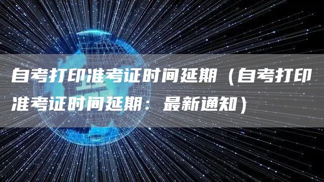 自考打印准考证时间延期（自考打印准考证时间延期：最新通知）