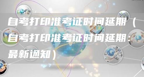 自考打印准考证时间延期（自考打印准考证时间延期：最新通知）(图1)