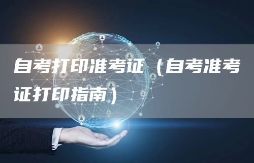 自考打印准考证（自考准考证打印指南）