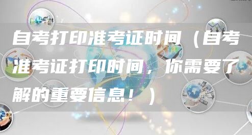 自考打印准考证时间（自考准考证打印时间，你需要了解的重要信息！）(图1)