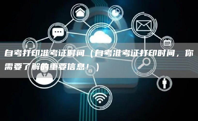 自考打印准考证时间（自考准考证打印时间，你需要了解的重要信息！）