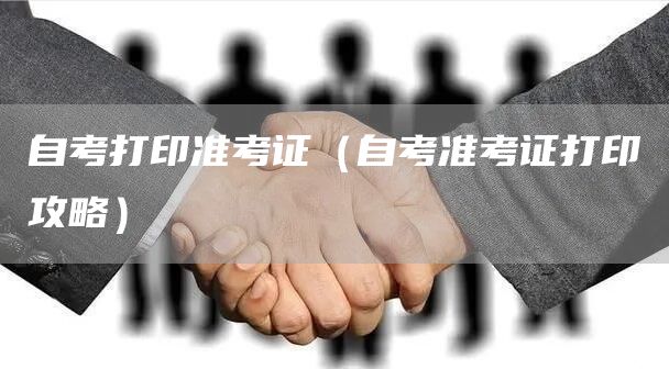 自考打印准考证（自考准考证打印攻略）
