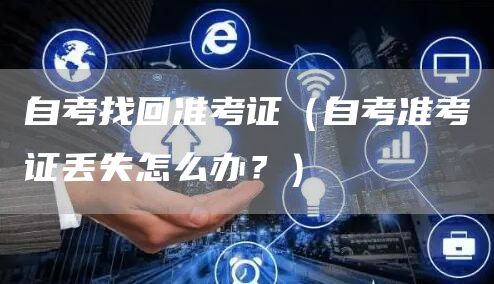 自考找回准考证（自考准考证丢失怎么办？）