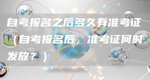自考报名之后多久有准考证（自考报名后，准考证何时发放？）
