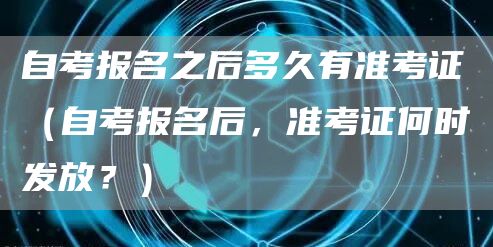 自考报名之后多久有准考证（自考报名后，准考证何时发放？）(图1)