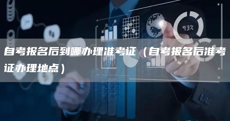 自考报名后到哪办理准考证（自考报名后准考证办理地点）