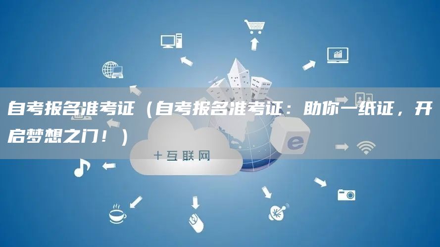 自考报名准考证（自考报名准考证：助你一纸证，开启梦想之门！）