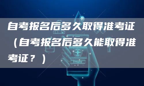 自考报名后多久取得准考证（自考报名后多久能取得准考证？）(图1)