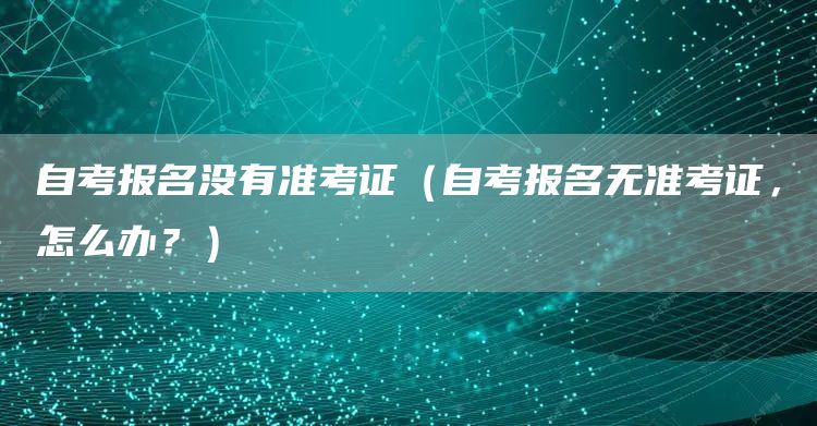 自考报名没有准考证（自考报名无准考证，怎么办？）