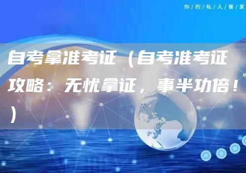 自考拿准考证（自考准考证攻略：无忧拿证，事半功倍！）