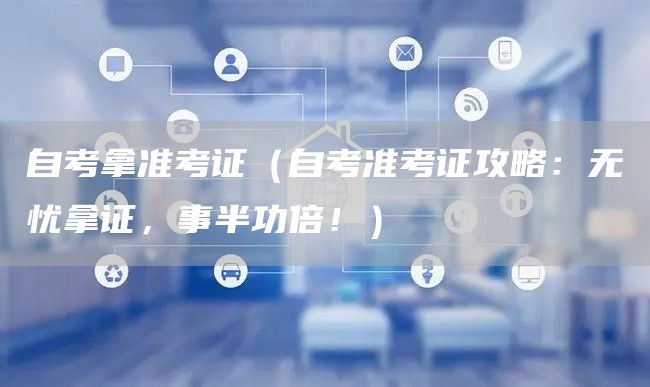 自考拿准考证（自考准考证攻略：无忧拿证，事半功倍！）(图1)