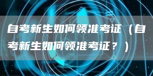 自考新生如何领准考证（自考新生如何领准考证？）(图1)