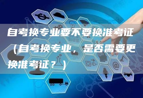 自考换专业要不要换准考证（自考换专业，是否需要更换准考证？）