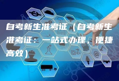 自考新生准考证（自考新生准考证：一站式办理，便捷高效）