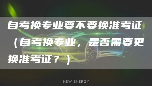 自考换专业要不要换准考证（自考换专业，是否需要更换准考证？）(图1)