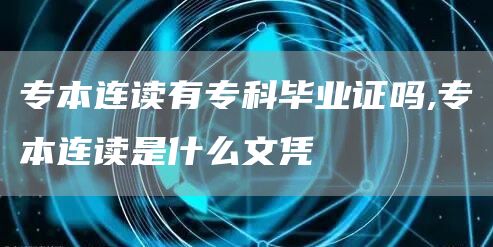 专本连读有专科毕业证吗,专本连读是什么文凭