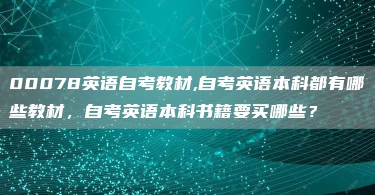 00078英语自考教材,自考英语本科都有哪些教材，自考英语本科书籍要买哪些？