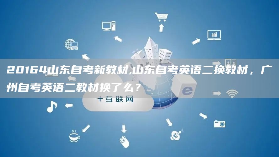 20164山东自考新教材,山东自考英语二换教材，广州自考英语二教材换了么？