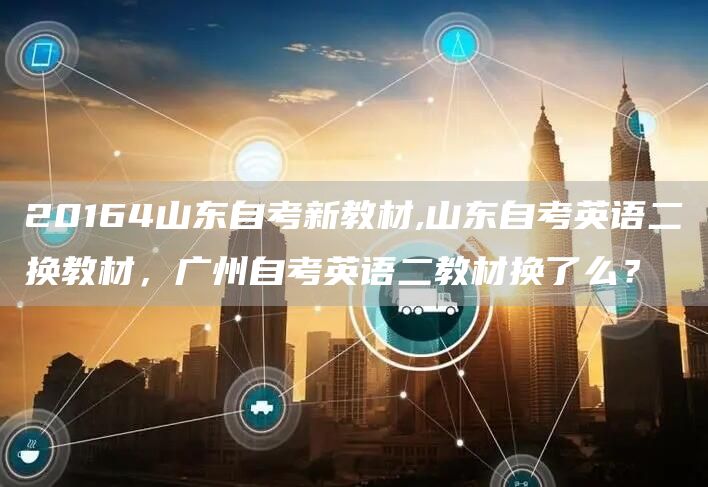 20164山东自考新教材,山东自考英语二换教材，广州自考英语二教材换了么？(图1)