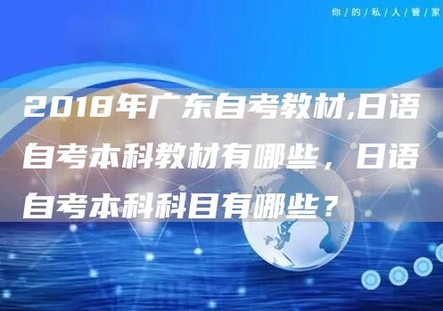 2018年广东自考教材,日语自考本科教材有哪些，日语自考本科科目有哪些？