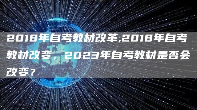2018年自考教材改革,2018年自考教材改变，2023年自考教材是否会改变？