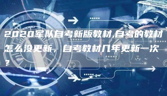 2020军队自考新版教材,自考的教材怎么没更新，自考教材几年更新一次？(图1)