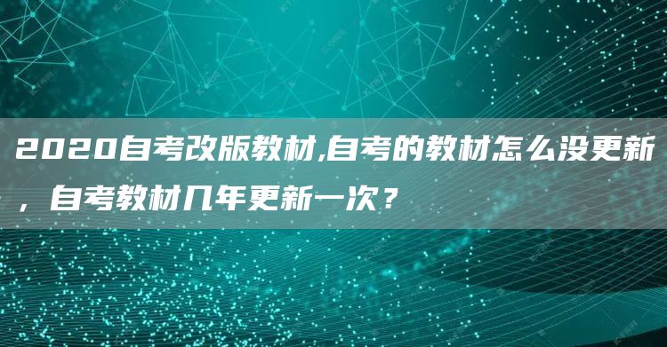 2020自考改版教材,自考的教材怎么没更新，自考教材几年更新一次？