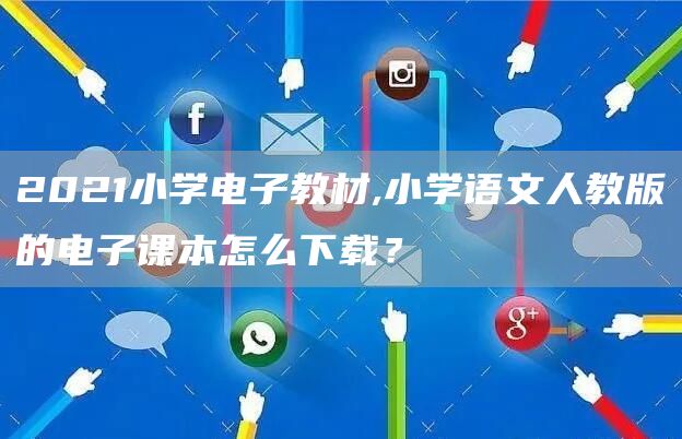 2021小学电子教材,小学语文人教版的电子课本怎么下载？
