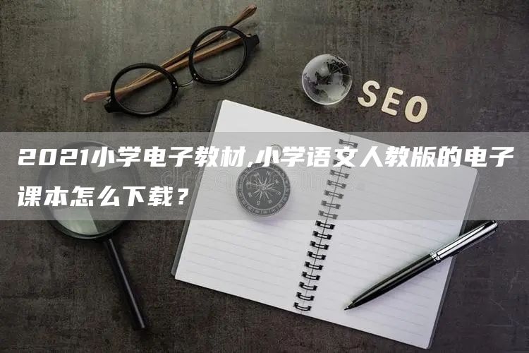 2021小学电子教材,小学语文人教版的电子课本怎么下载？(图1)