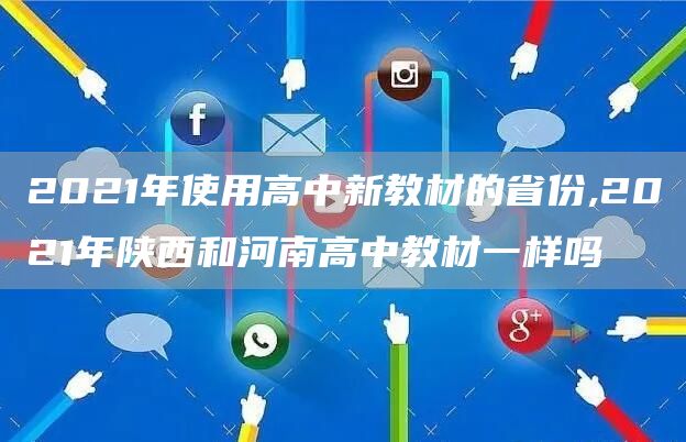 2021年使用高中新教材的省份,2021年陕西和河南高中教材一样吗(图1)