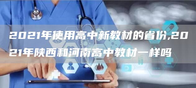 2021年使用高中新教材的省份,2021年陕西和河南高中教材一样吗