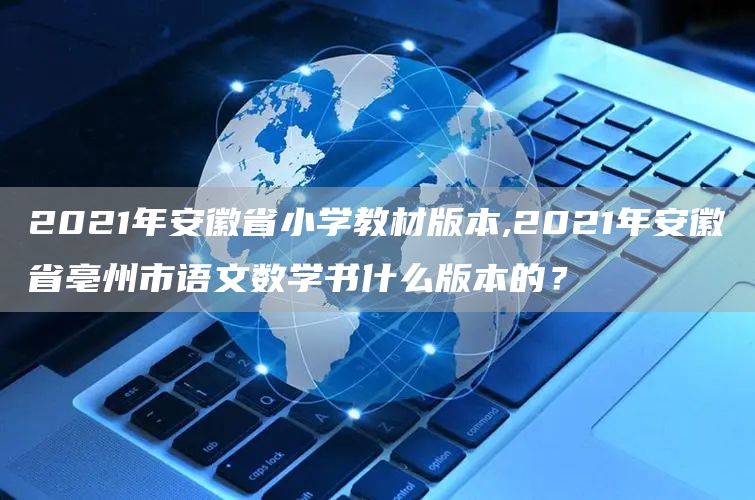 2021年安徽省小学教材版本,2021年安徽省亳州市语文数学书什么版本的？(图1)