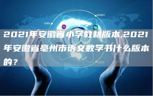 2021年安徽省小学教材版本,2021年安徽省亳州市语文数学书什么版本的？