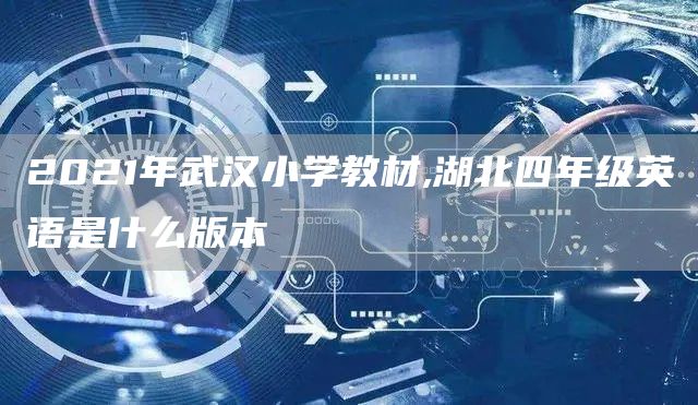 2021年武汉小学教材,湖北四年级英语是什么版本(图1)