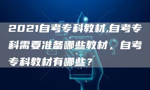 2021自考专科教材,自考专科需要准备哪些教材，自考专科教材有哪些？