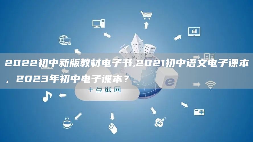 2022初中新版教材电子书,2021初中语文电子课本，2023年初中电子课本？