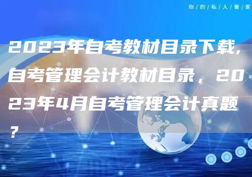 2023年自考教材目录下载,自考管理会计教材目录，2023年4月自考管理会计真题？(图1)