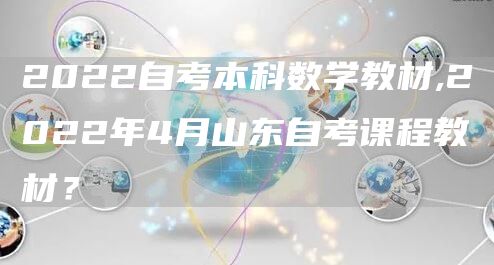 2022自考本科数学教材,2022年4月山东自考课程教材？