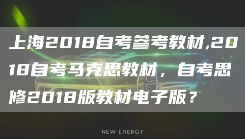 上海2018自考参考教材,2018自考马克思教材，自考思修2018版教材电子版？