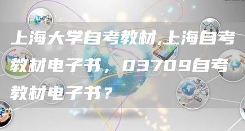 上海大学自考教材,上海自考教材电子书，03709自考教材电子书？