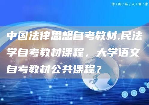 中国法律思想自考教材,民法学自考教材课程，大学语文自考教材公共课程？(图1)