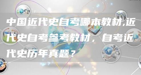 中国近代史自考哪本教材,近代史自考参考教材，自考近代史历年真题？