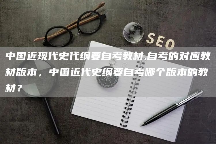 中国近现代史代纲要自考教材,自考的对应教材版本，中国近代史纲要自考哪个版本的教材？(图1)