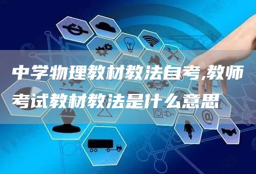 中学物理教材教法自考,教师考试教材教法是什么意思