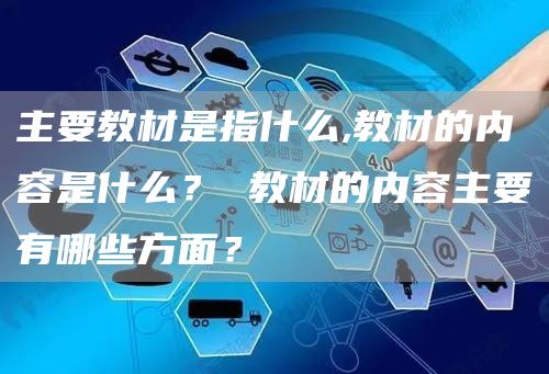 主要教材是指什么,教材的内容是什么？ 教材的内容主要有哪些方面？(图1)