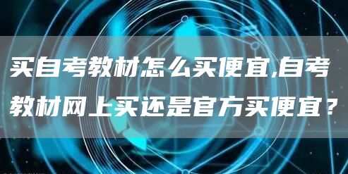 买自考教材怎么买便宜,自考教材网上买还是官方买便宜？