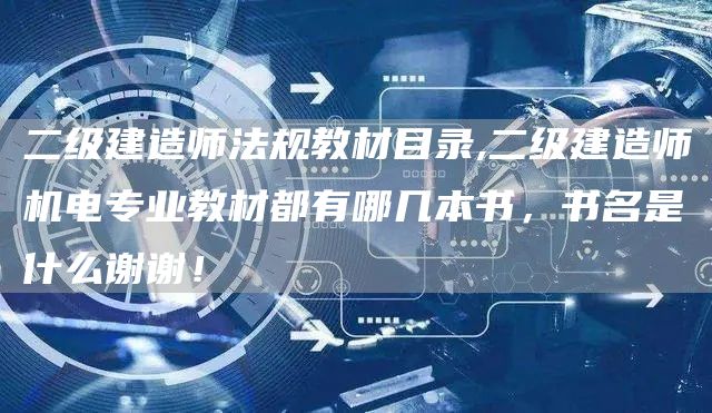 二级建造师法规教材目录,二级建造师机电专业教材都有哪几本书，书名是什么谢谢！