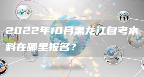 2022年10月黑龙江自考本科在哪里报名？