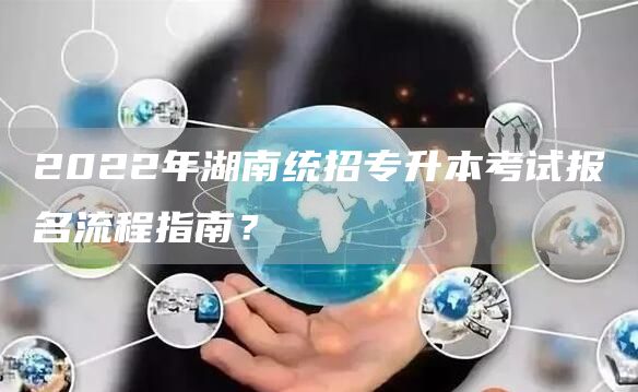 2022年湖南统招专升本考试报名流程指南？(图1)